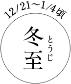 12/21～1/4頃 冬至（とうじ）