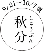 9/21～10/7頃 秋分（しゅうぶん）
